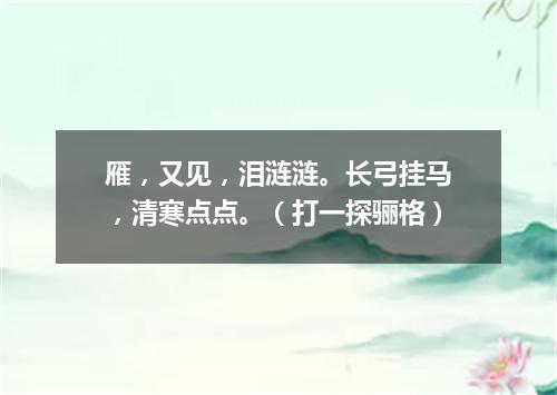 雁，又见，泪涟涟。长弓挂马，清寒点点。（打一探骊格）