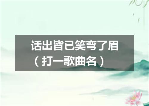 话出皆已笑弯了眉（打一歌曲名）