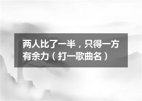 两人比了一半，只得一方有余力（打一歌曲名）