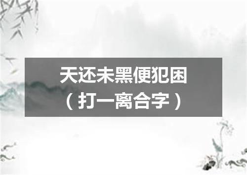 天还未黑便犯困（打一离合字）