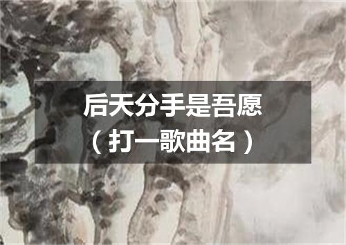 后天分手是吾愿（打一歌曲名）