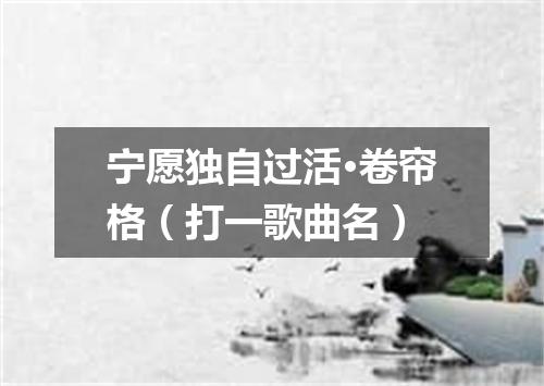 宁愿独自过活·卷帘格（打一歌曲名）