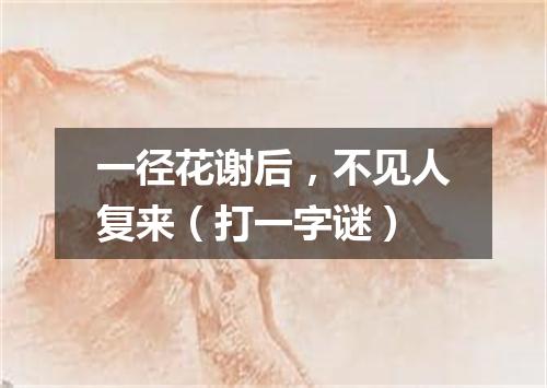 一径花谢后，不见人复来（打一字谜）