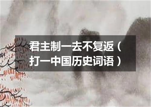 君主制一去不复返（打一中国历史词语）