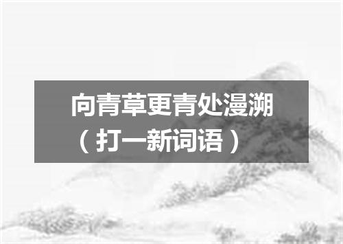 向青草更青处漫溯（打一新词语）