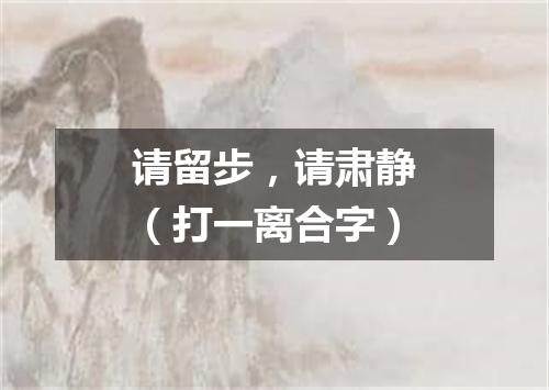 请留步，请肃静（打一离合字）