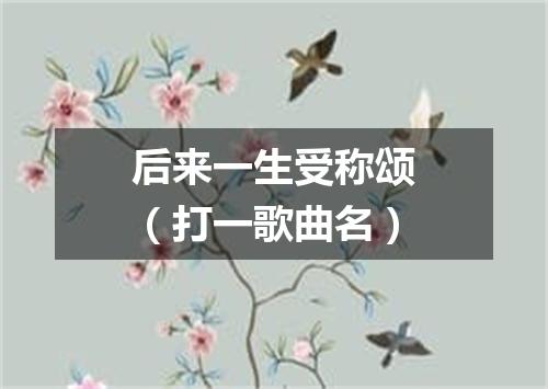 后来一生受称颂（打一歌曲名）