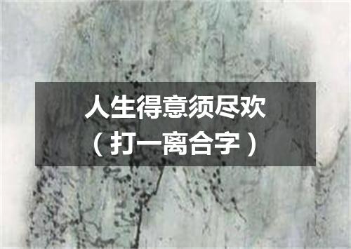 人生得意须尽欢（打一离合字）