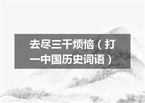 去尽三千烦恼（打一中国历史词语）