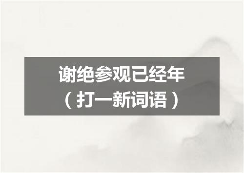 谢绝参观已经年（打一新词语）