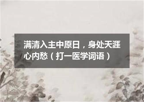 满清入主中原日，身处天涯心内愁（打一医学词语）
