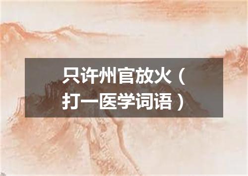 只许州官放火（打一医学词语）