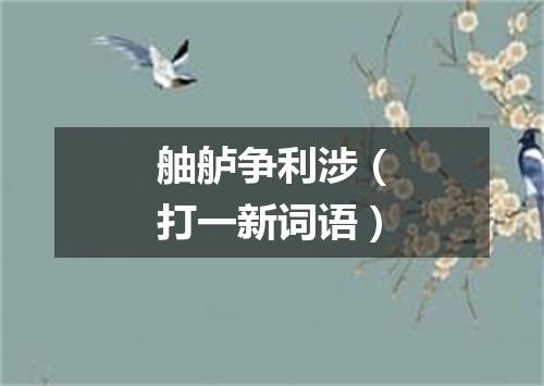 舳舻争利涉（打一新词语）