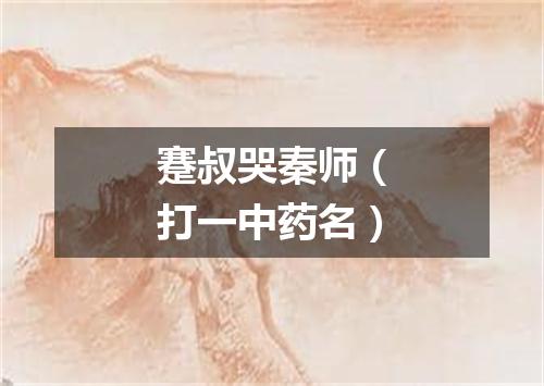 蹇叔哭秦师（打一中药名）