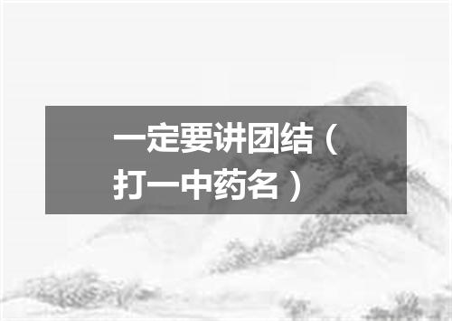一定要讲团结（打一中药名）