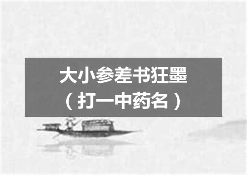 大小参差书狂墨（打一中药名）