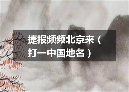 捷报频频北京来（打一中国地名）