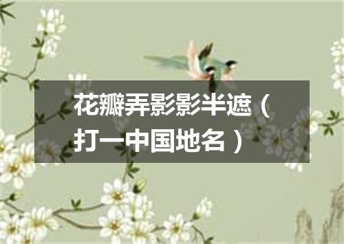 花瓣弄影影半遮（打一中国地名）