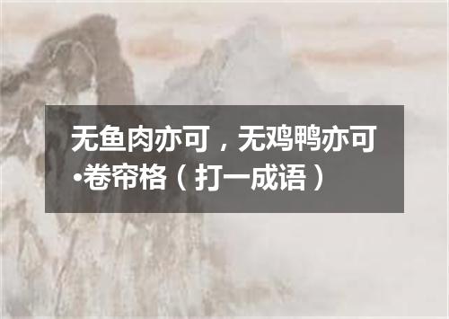 无鱼肉亦可，无鸡鸭亦可·卷帘格（打一成语）