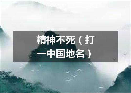 精神不死（打一中国地名）