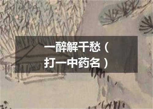 一醉解千愁（打一中药名）