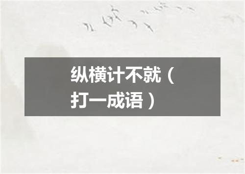 纵横计不就（打一成语）