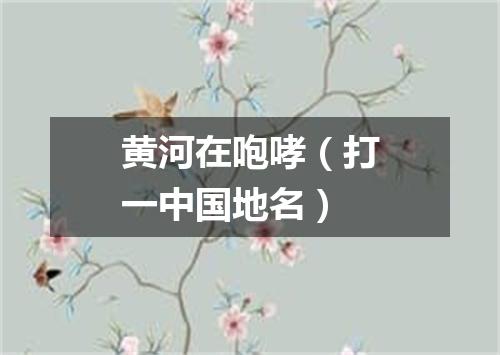 黄河在咆哮（打一中国地名）