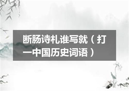 断肠诗札谁写就（打一中国历史词语）