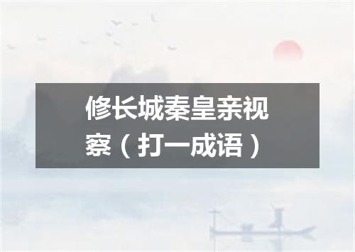 修长城秦皇亲视察（打一成语）