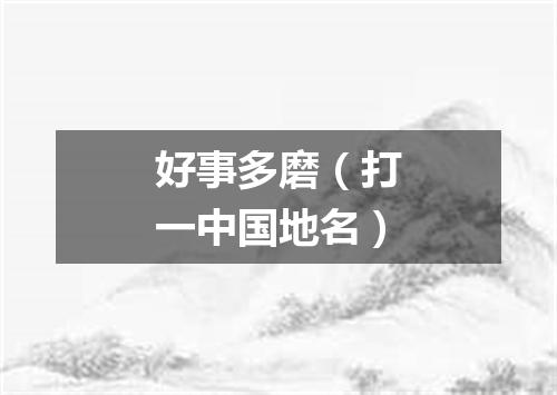 好事多磨（打一中国地名）