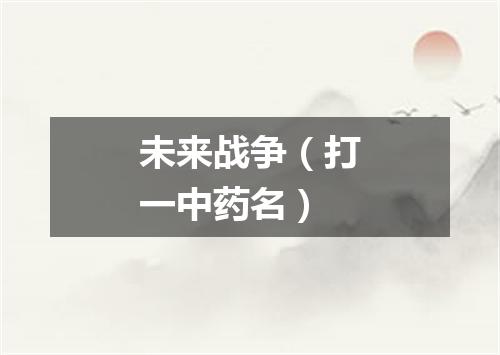 未来战争（打一中药名）