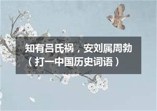 知有吕氏祸，安刘属周勃（打一中国历史词语）
