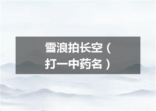 雪浪拍长空（打一中药名）