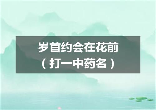 岁首约会在花前（打一中药名）
