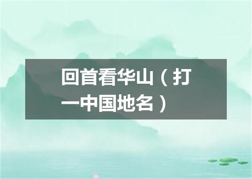 回首看华山（打一中国地名）