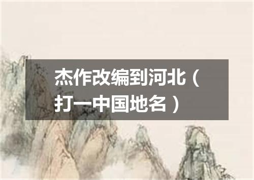 杰作改编到河北（打一中国地名）