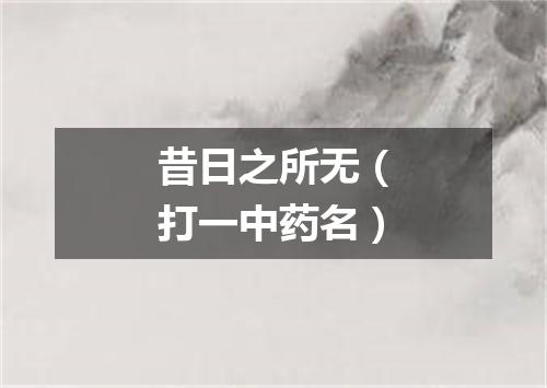 昔日之所无（打一中药名）