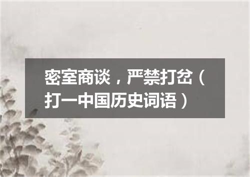 密室商谈，严禁打岔（打一中国历史词语）