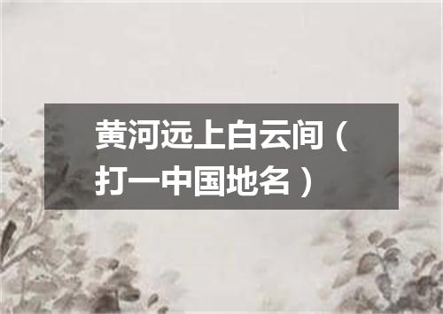 黄河远上白云间（打一中国地名）