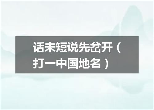 话未短说先岔开（打一中国地名）