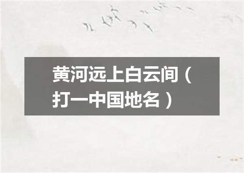 黄河远上白云间（打一中国地名）