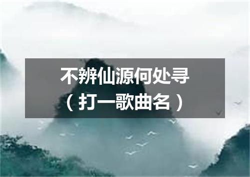 不辨仙源何处寻（打一歌曲名）