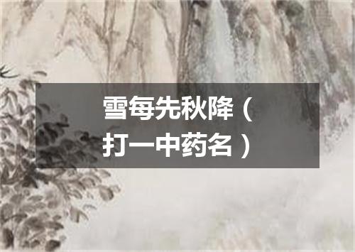 雪每先秋降（打一中药名）