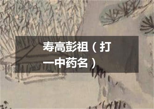 寿高彭祖（打一中药名）