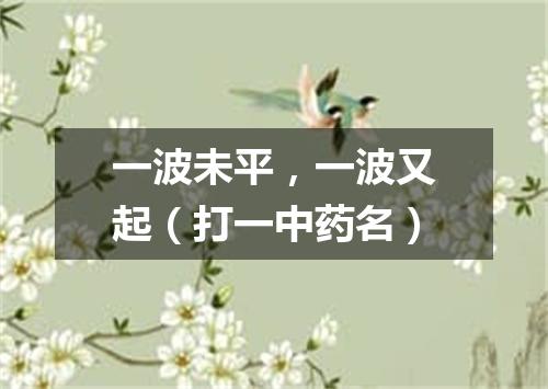 一波未平，一波又起（打一中药名）