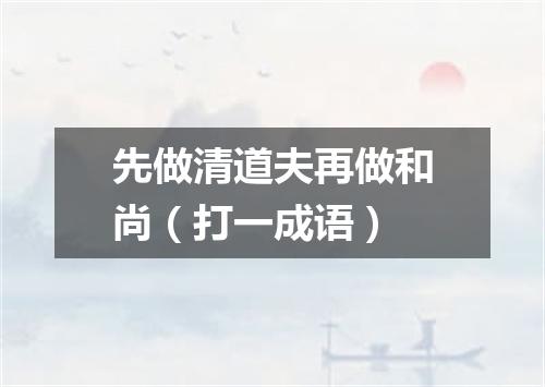 先做清道夫再做和尚（打一成语）