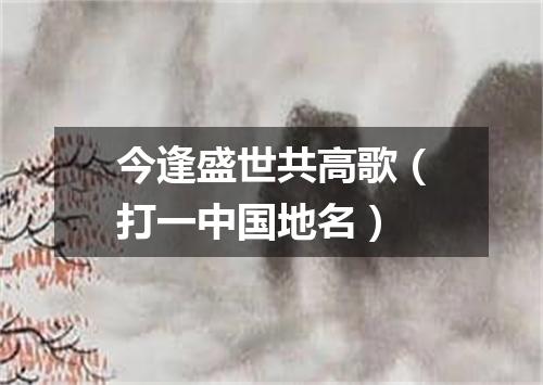 今逢盛世共高歌（打一中国地名）