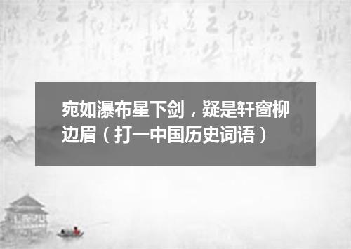 宛如瀑布星下剑，疑是轩窗柳边眉（打一中国历史词语）