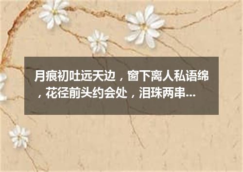 月痕初吐远天边，窗下离人私语绵，花径前头约会处，泪珠两串湿诗篇（打一新词语）