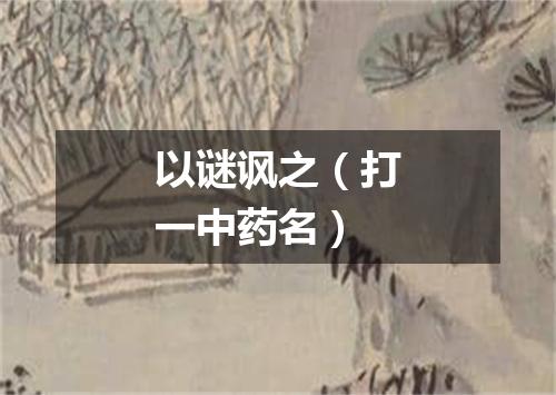 以谜讽之（打一中药名）